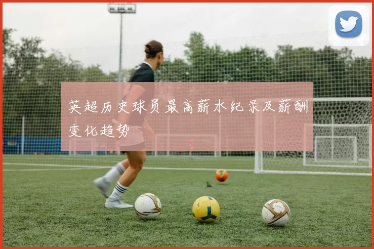 英超历史球员最高薪水纪录及薪酬变化趋势