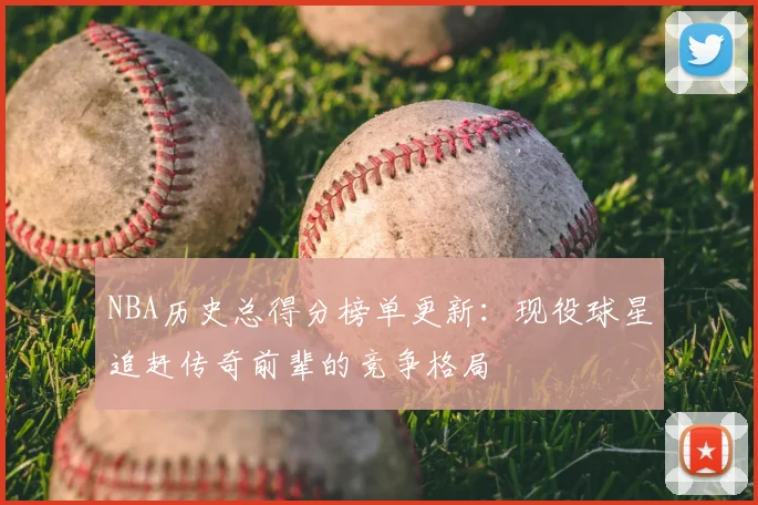 NBA历史总得分榜单更新：现役球星追赶传奇前辈的竞争格局