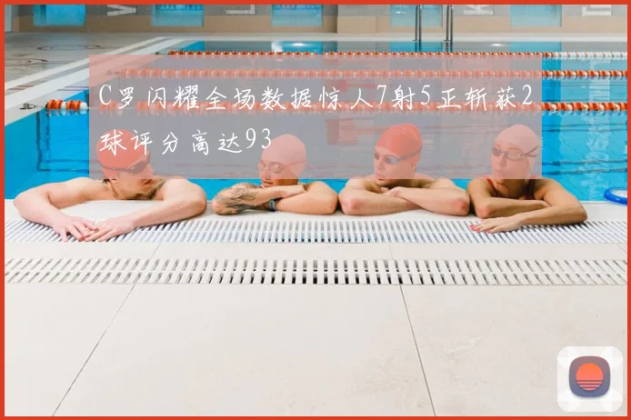 C罗闪耀全场数据惊人7射5正斩获2球评分高达93
