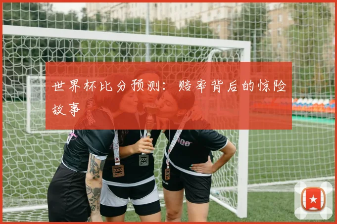 世界杯比分预测：赔率背后的惊险故事