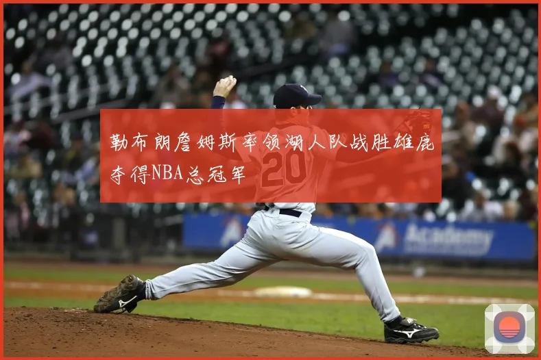勒布朗詹姆斯率领湖人队战胜雄鹿夺得NBA总冠军