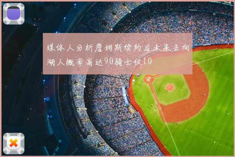 媒体人分析詹姆斯续约后未来去向湖人概率高达90骑士仅10