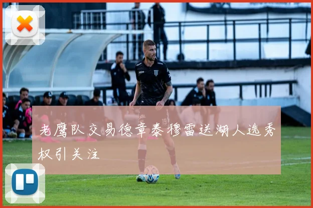 老鹰队交易德章泰穆雷送湖人选秀权引关注