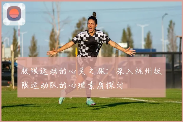 极限运动的心灵之旅：深入杭州极限运动队的心理素质探讨