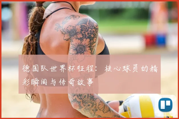 德国队世界杯征程：核心球员的精彩瞬间与传奇故事