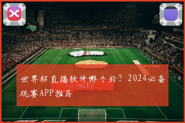 世界杯直播软件哪个好？2024必备观赛APP推荐