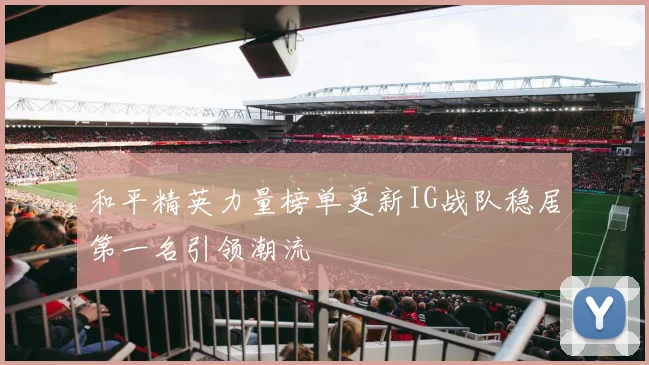 和平精英力量榜单更新IG战队稳居第一名引领潮流