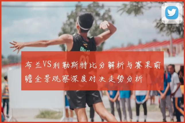 布兰VS利勒斯特比分解析与赛果前瞻全景观察深度对决走势分析