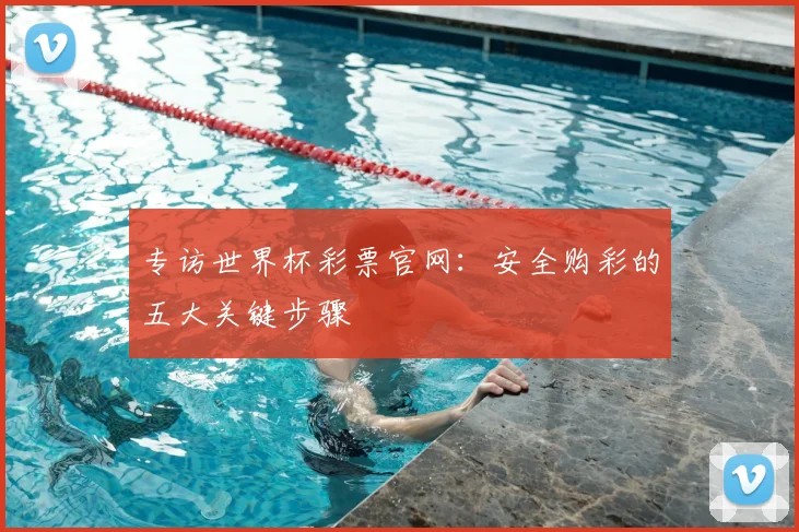 专访世界杯彩票官网：安全购彩的五大关键步骤