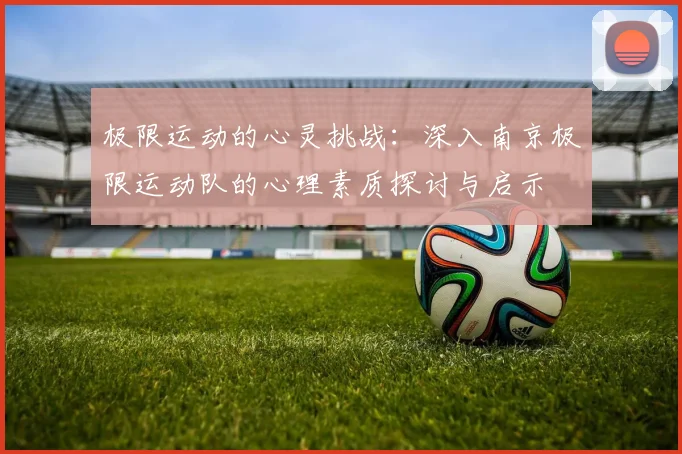 极限运动的心灵挑战:深入南京极限运动队的心理素质探讨与启示