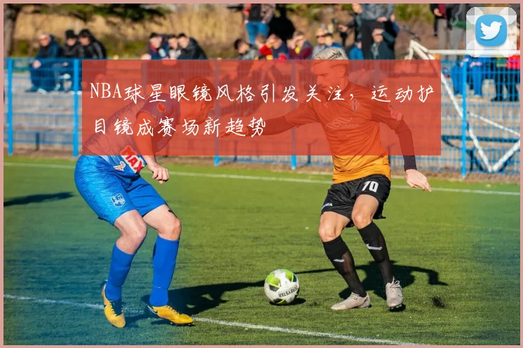 NBA球星眼镜风格引发关注,运动护目镜成赛场新趋势