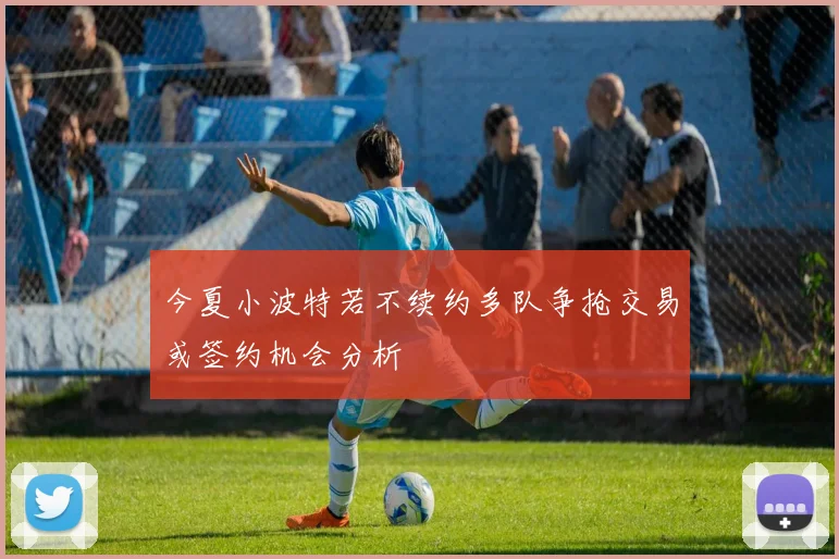 今夏小波特若不续约多队争抢交易或签约机会分析