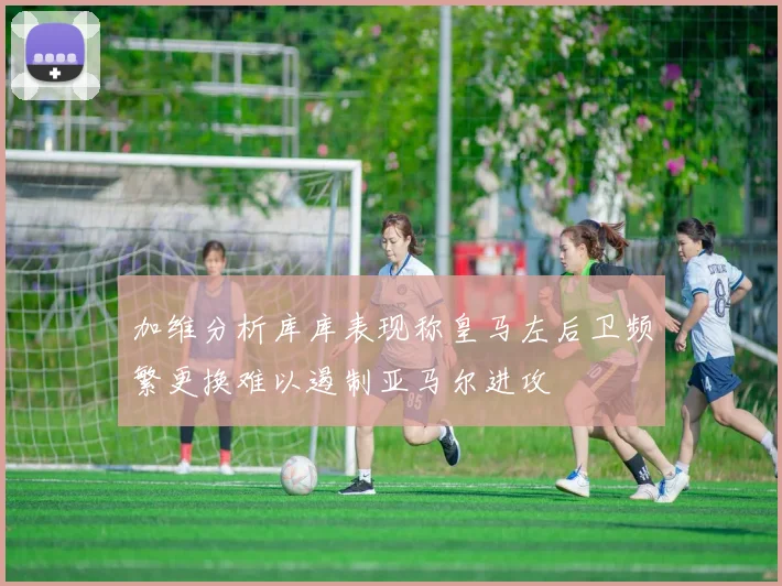 加维分析库库表现称皇马左后卫频繁更换难以遏制亚马尔进攻