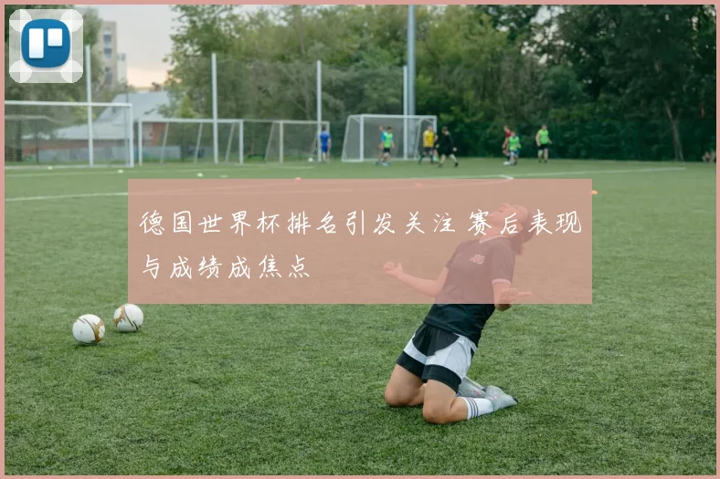 德国世界杯排名引发关注 赛后表现与成绩成焦点