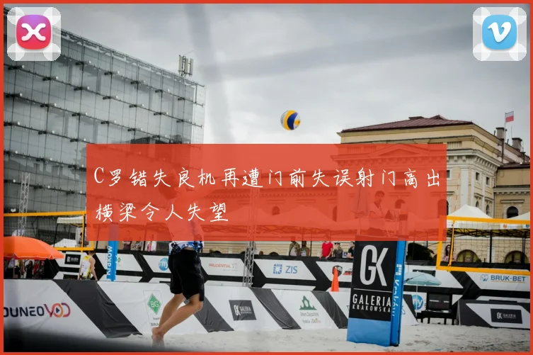 C罗错失良机再遭门前失误射门高出横梁令人失望
