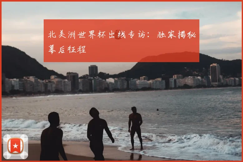 北美洲世界杯出线专访：独家揭秘幕后征程