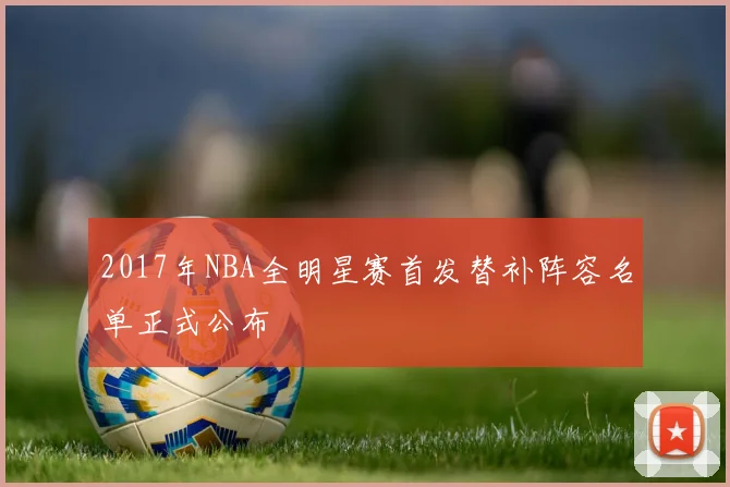 2017年NBA全明星赛首发替补阵容名单正式公布