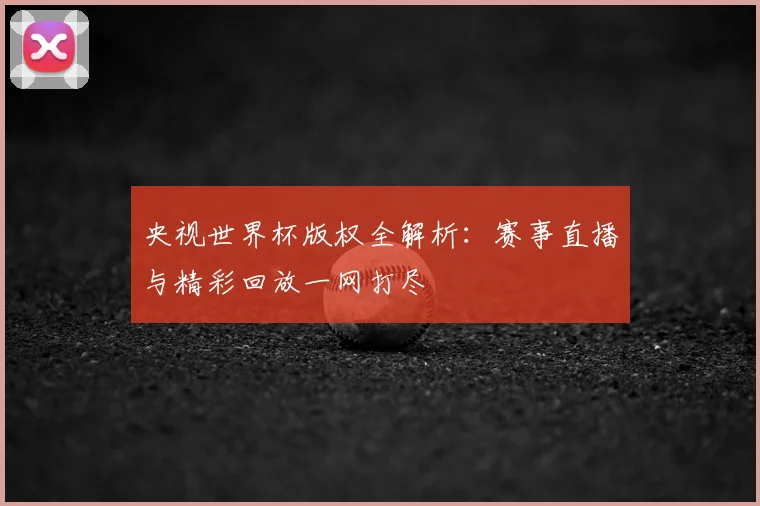 央视世界杯版权全解析：赛事直播与精彩回放一网打尽