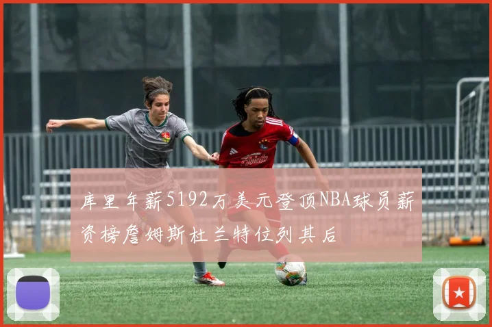 库里年薪5192万美元登顶NBA球员薪资榜詹姆斯杜兰特位列其后