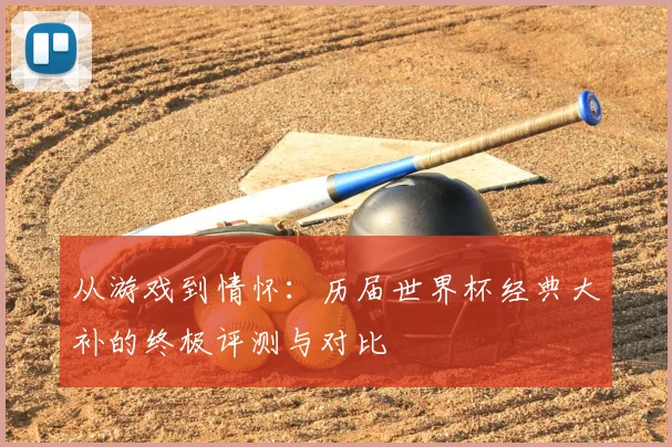 从游戏到情怀：历届世界杯经典大补的终极评测与对比