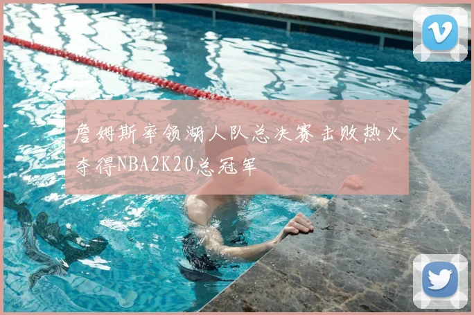 詹姆斯率领湖人队总决赛击败热火夺得NBA2K20总冠军
