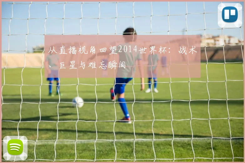 从直播视角回望2014世界杯：战术、巨星与难忘瞬间
