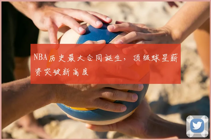 NBA历史最大合同诞生，顶级球星薪资突破新高度