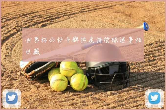 世界杯公仔卡群热度持续球迷争相收藏