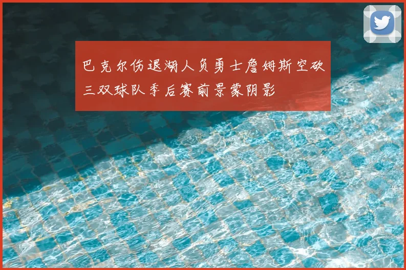 巴克尔伤退湖人负勇士詹姆斯空砍三双球队季后赛前景蒙阴影