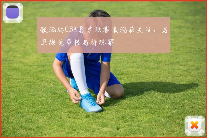 张涵钧CBA夏季联赛表现获关注，后卫线竞争格局待观察