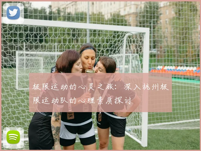 极限运动的心灵之旅：深入杭州极限运动队的心理素质探讨