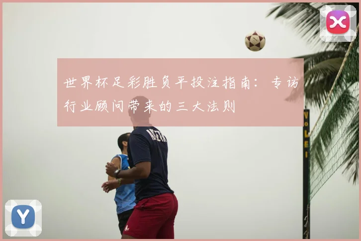 世界杯足彩胜负平投注指南：专访行业顾问带来的三大法则