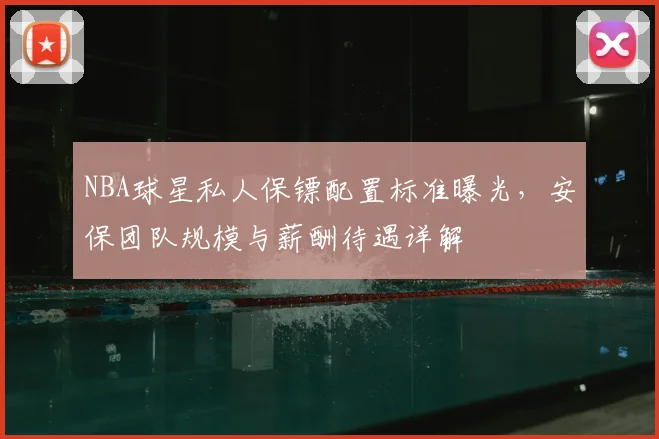 NBA球星私人保镖配置标准曝光，安保团队规模与薪酬待遇详解