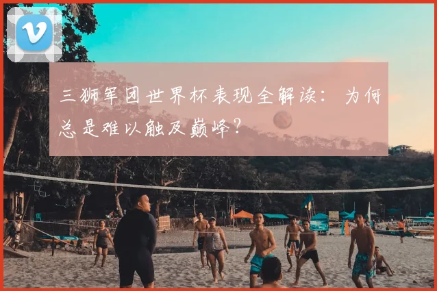 三狮军团世界杯表现全解读:为何总是难以触及巅峰?