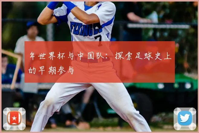 年世界杯与中国队：探索足球史上的早期参与