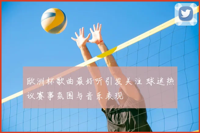欧洲杯歌曲最好听引发关注 球迷热议赛事氛围与音乐表现