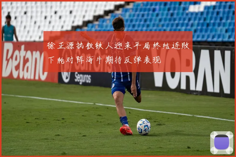 徐正源执教铁人迎来平局终结连败下轮对阵海牛期待反弹表现