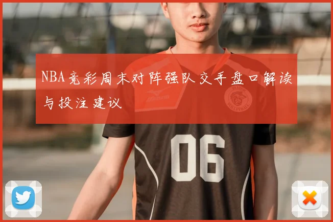 NBA竞彩周末对阵强队交手盘口解读与投注建议