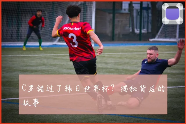 C罗错过了韩日世界杯？揭秘背后的故事