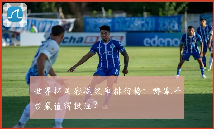 世界杯足彩返奖率排行榜：哪家平台最值得投注？