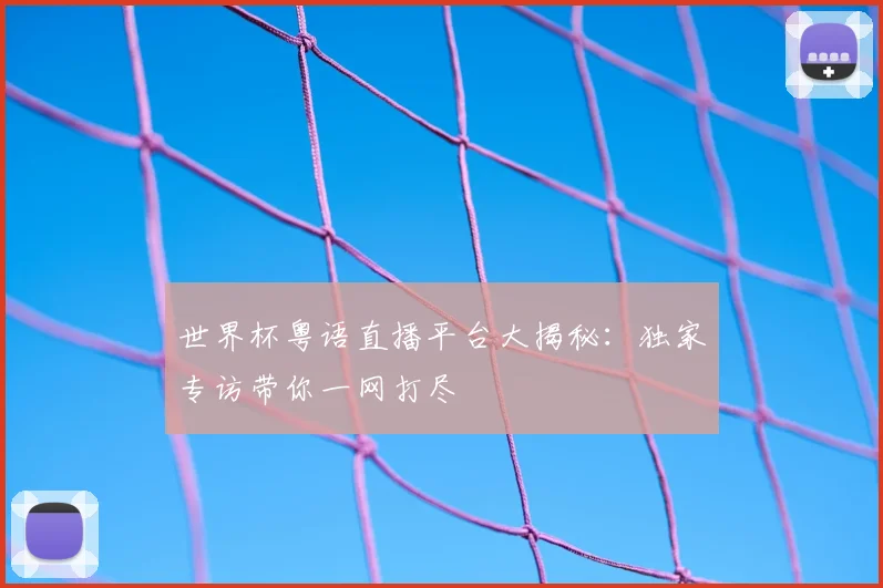 世界杯粤语直播平台大揭秘：独家专访带你一网打尽
