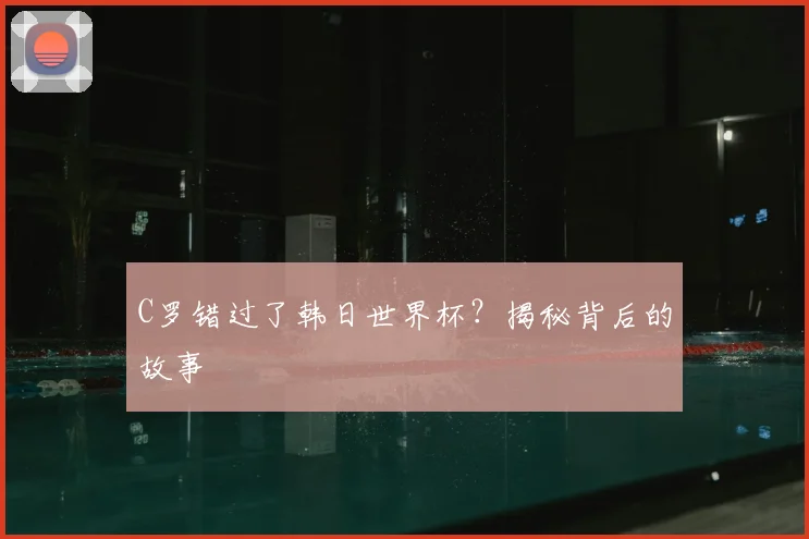 C罗错过了韩日世界杯？揭秘背后的故事