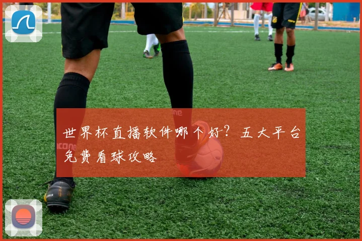世界杯直播软件哪个好？五大平台免费看球攻略