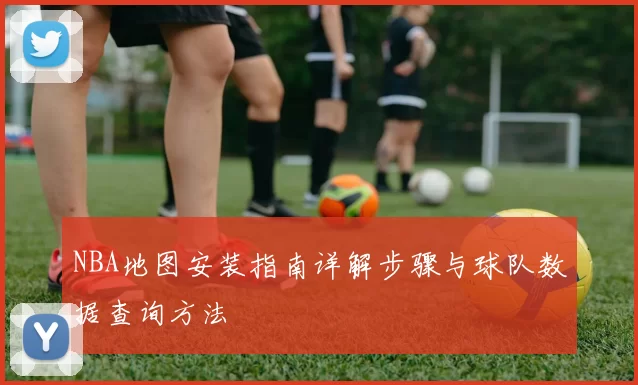 NBA地图安装指南详解步骤与球队数据查询方法