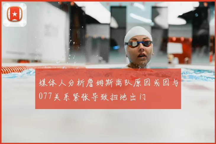 媒体人分析詹姆斯离队原因或因与077关系紧张导致扫地出门