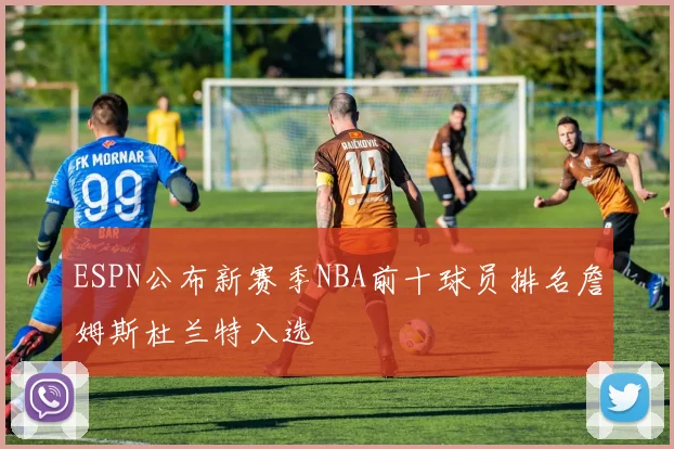 ESPN公布新赛季NBA前十球员排名詹姆斯杜兰特入选