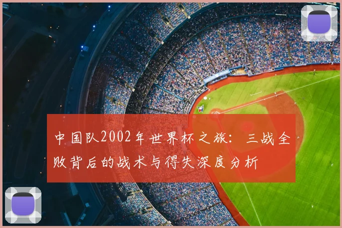 中国队2002年世界杯之旅：三战全败背后的战术与得失深度分析