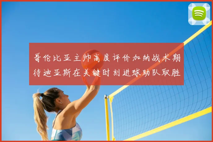 哥伦比亚主帅高度评价加纳战术期待迪亚斯在关键时刻进球助队取胜