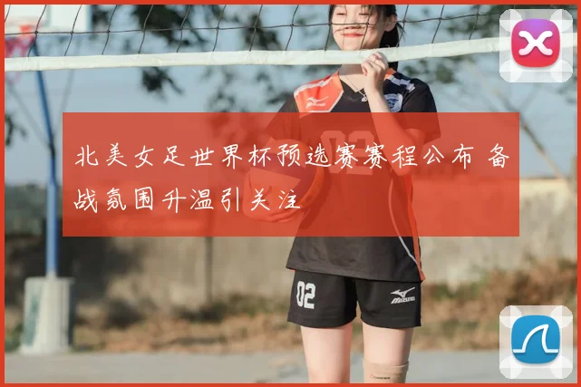 北美女足世界杯预选赛赛程公布 备战氛围升温引关注