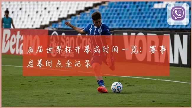 历届世界杯开幕式时间一览：赛事启幕时点全记录